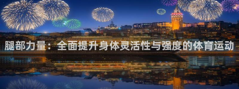 企鹅体育鹅肝可以提现吗：腿部力量：全面提升身体灵活性与强度的体育运动