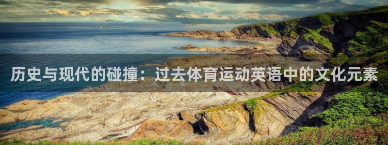 企鹅体育可以取款的吗：历史与现代的碰撞：过去体育运动英语中的文化元素