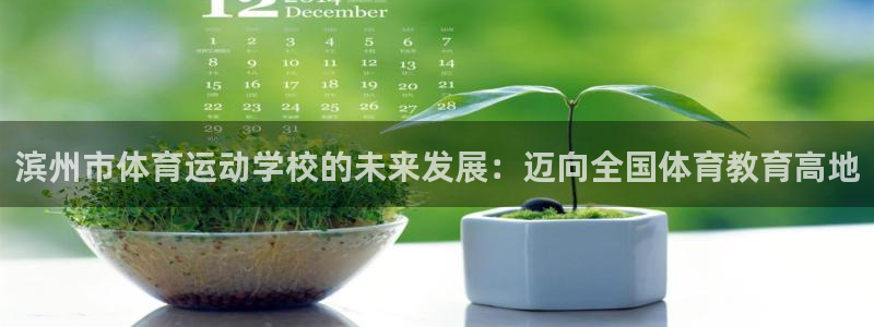 企鹅体育网页版入口：滨州市体育运动学校的未来发展：迈向全国体育教育高地