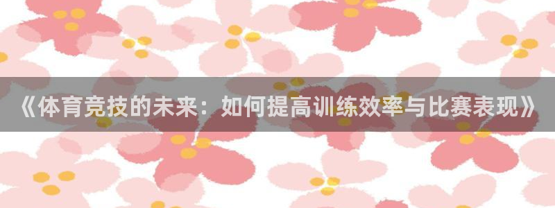企鹅体育：《体育竞技的未来：如何提高训练效率与比赛表现》